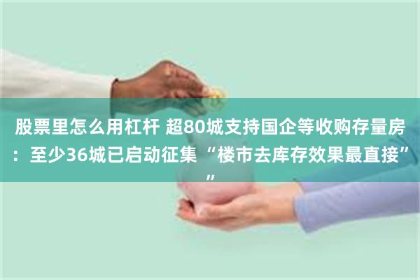 股票里怎么用杠杆 超80城支持国企等收购存量房：至少36城已启动征集 “楼市去库存效果最直接”