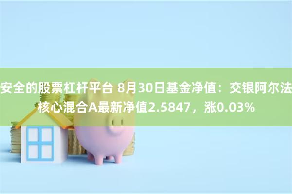 安全的股票杠杆平台 8月30日基金净值：交银阿尔法核心混合A最新净值2.5847，涨0.03%