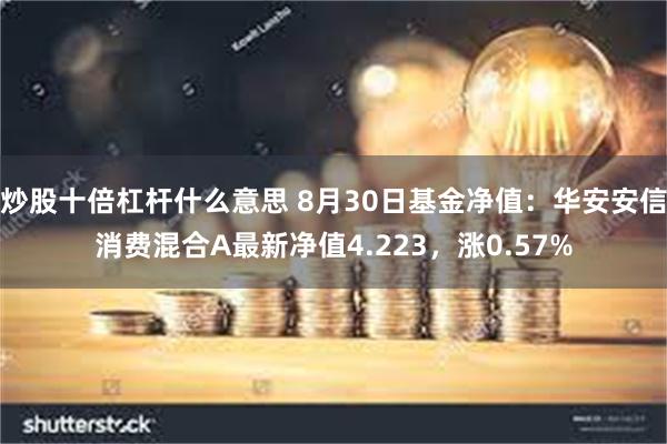 炒股十倍杠杆什么意思 8月30日基金净值：华安安信消费混合A最新净值4.223，涨0.57%