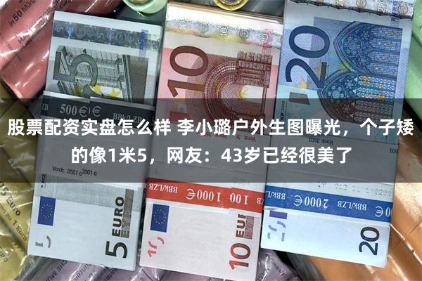 股票配资实盘怎么样 李小璐户外生图曝光，个子矮的像1米5，网友：43岁已经很美了