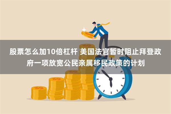 股票怎么加10倍杠杆 美国法官暂时阻止拜登政府一项放宽公民亲属移民政策的计划