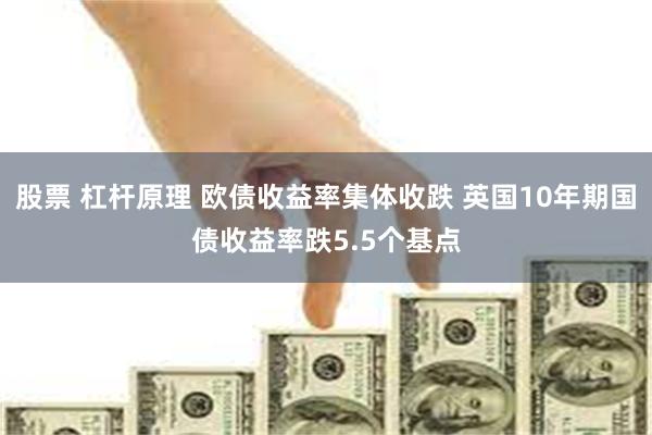 股票 杠杆原理 欧债收益率集体收跌 英国10年期国债收益率跌5.5个基点