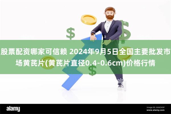 股票配资哪家可信赖 2024年9月5日全国主要批发市场黄芪片(黄芪片直径0.4-0.6cm)价格行情