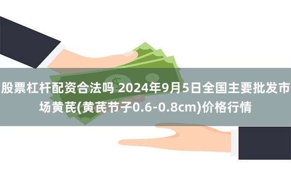 股票杠杆配资合法吗 2024年9月5日全国主要批发市场黄芪(黄芪节子0.6-0.8cm)价格行情