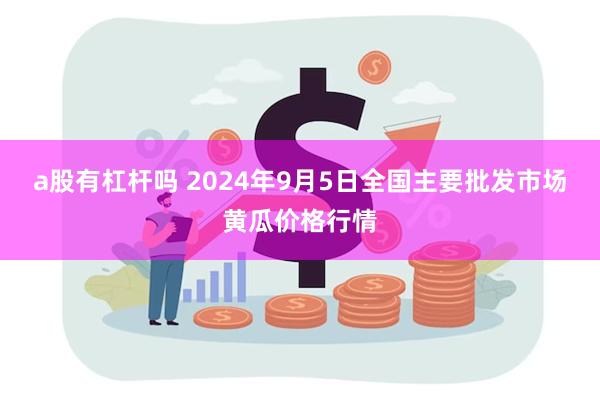 a股有杠杆吗 2024年9月5日全国主要批发市场黄瓜价格行情