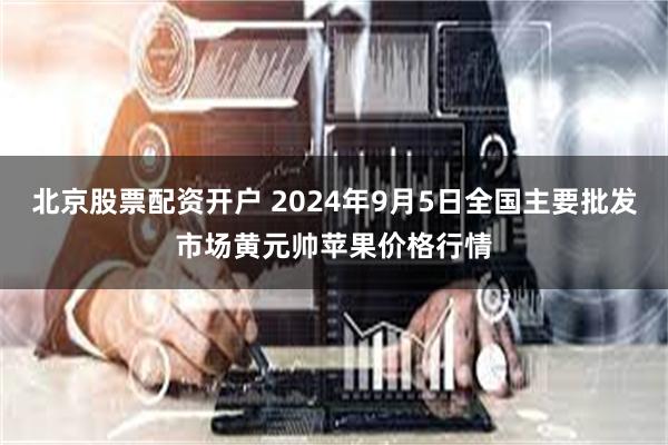 北京股票配资开户 2024年9月5日全国主要批发市场黄元帅苹果价格行情