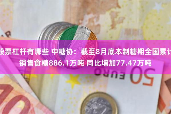 股票杠杆有哪些 中糖协：截至8月底本制糖期全国累计销售食糖886.1万吨 同比增加77.47万吨