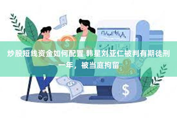 炒股短线资金如何配置 韩星刘亚仁被判有期徒刑一年，被当庭拘留