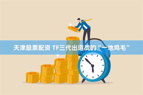 天津股票配资 TF三代出道战的“一地鸡毛”