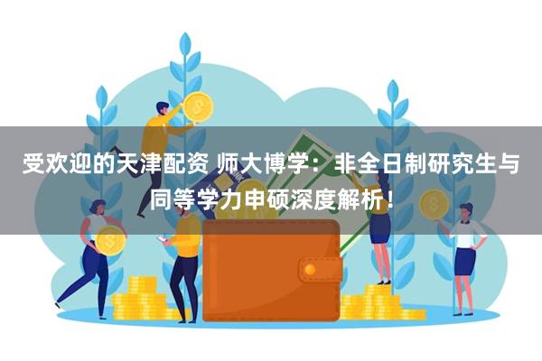 受欢迎的天津配资 师大博学：非全日制研究生与同等学力申硕深度解析！