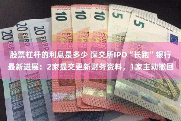 股票杠杆的利息是多少 深交所IPO“长跑”银行最新进展：2家提交更新财务资料，1家主动撤回