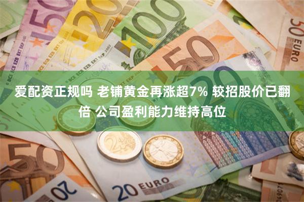 爱配资正规吗 老铺黄金再涨超7% 较招股价已翻倍 公司盈利能力维持高位