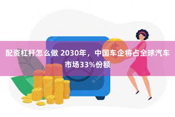 配资杠杆怎么做 2030年，中国车企将占全球汽车市场33%份额