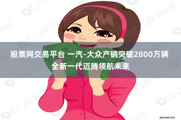 股票网交易平台 一汽-大众产销突破2800万辆 全新一代迈腾领航未来