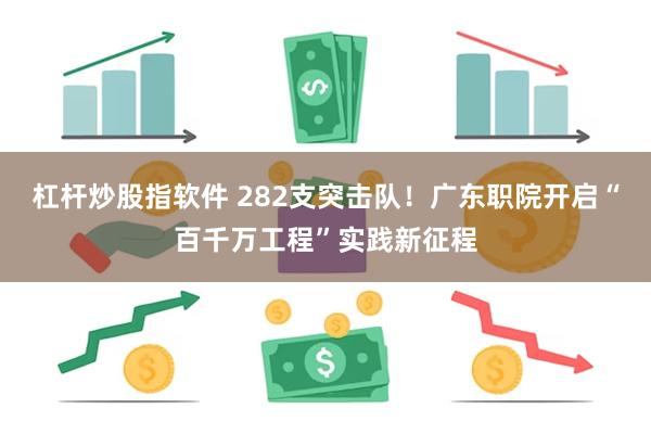 杠杆炒股指软件 282支突击队！广东职院开启“百千万工程”实践新征程