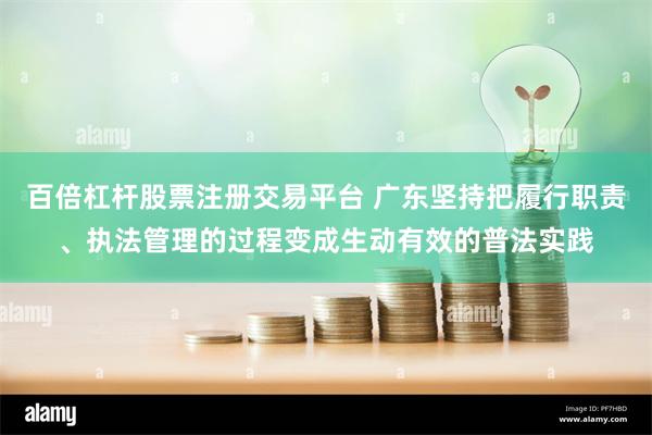 百倍杠杆股票注册交易平台 广东坚持把履行职责、执法管理的过程变成生动有效的普法实践