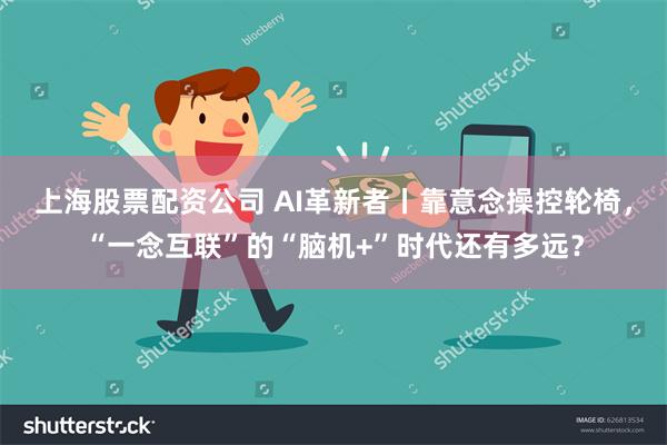 上海股票配资公司 AI革新者丨靠意念操控轮椅，“一念互联”的“脑机+”时代还有多远？