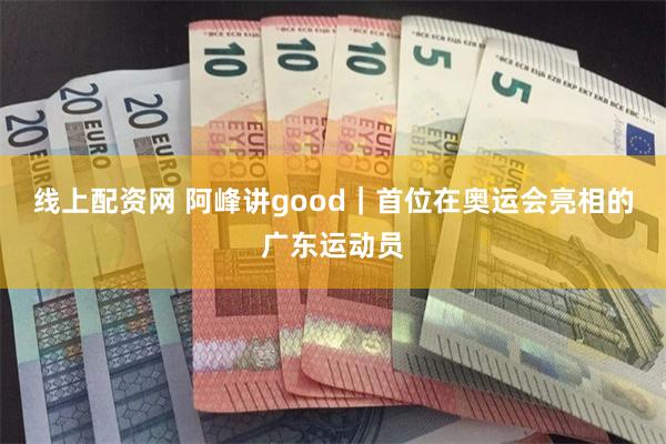 线上配资网 阿峰讲good｜首位在奥运会亮相的广东运动员