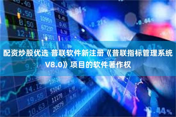 配资炒股优选 普联软件新注册《普联指标管理系统V8.0》项目的软件著作权