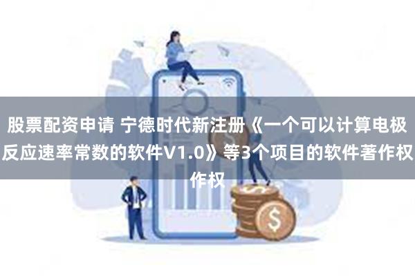 股票配资申请 宁德时代新注册《一个可以计算电极反应速率常数的软件V1.0》等3个项目的软件著作权