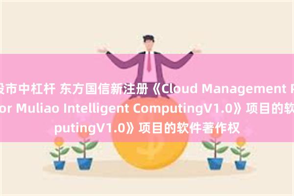 股市中杠杆 东方国信新注册《Cloud Management Platform for Muliao Intelligent ComputingV1.0》项目的软件著作权