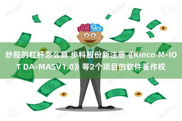 炒股的杠杆怎么算 步科股份新注册《Kinco M-IOT DA-MASV1.0》等2个项目的软件著作权