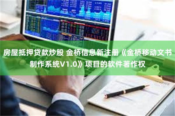 房屋抵押贷款炒股 金桥信息新注册《金桥移动文书制作系统V1.0》项目的软件著作权