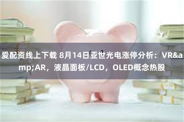 爱配资线上下载 8月14日亚世光电涨停分析：VR&AR，液晶面板/LCD，OLED概念热股