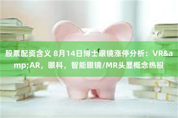 股票配资含义 8月14日博士眼镜涨停分析：VR&AR，眼科，智能眼镜/MR头显概念热股