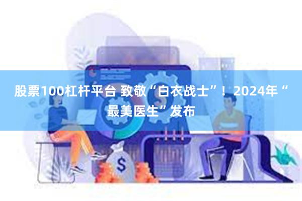 股票100杠杆平台 致敬“白衣战士”！2024年“最美医生”发布