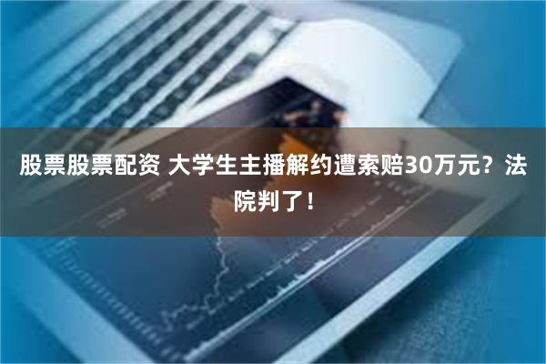 股票股票配资 大学生主播解约遭索赔30万元？法院判了！