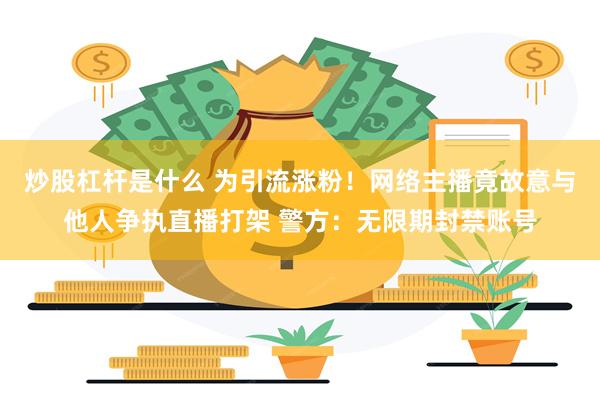 炒股杠杆是什么 为引流涨粉！网络主播竟故意与他人争执直播打架 警方：无限期封禁账号