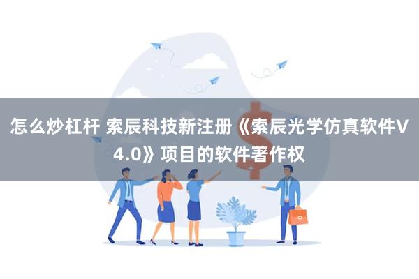 怎么炒杠杆 索辰科技新注册《索辰光学仿真软件V4.0》项目的软件著作权