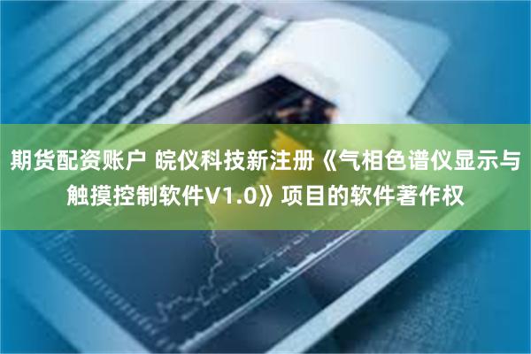 期货配资账户 皖仪科技新注册《气相色谱仪显示与触摸控制软件V1.0》项目的软件著作权