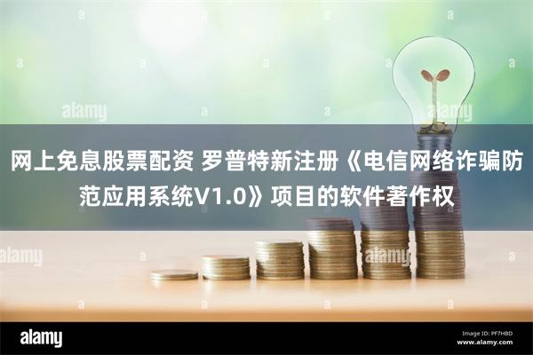 网上免息股票配资 罗普特新注册《电信网络诈骗防范应用系统V1.0》项目的软件著作权