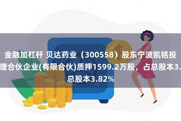 金融加杠杆 贝达药业（300558）股东宁波凯铭投资管理合伙企业(有限合伙)质押1599.2万股，占总股本3.82%