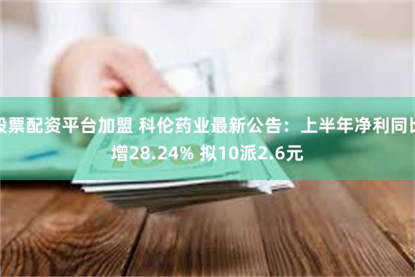 股票配资平台加盟 科伦药业最新公告：上半年净利同比增28.24% 拟10派2.6元