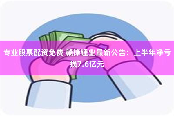 专业股票配资免费 赣锋锂业最新公告：上半年净亏损7.6亿元