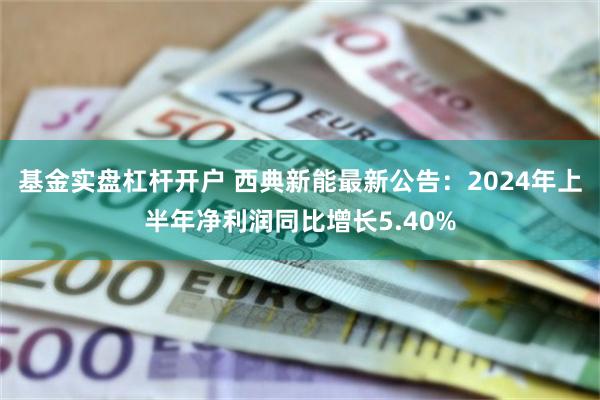 基金实盘杠杆开户 西典新能最新公告：2024年上半年净利润同比增长5.40%