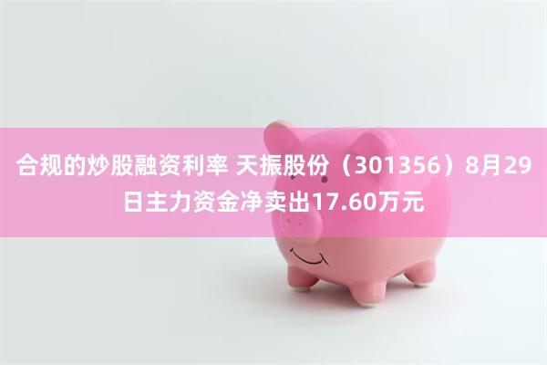 合规的炒股融资利率 天振股份（301356）8月29日主力资金净卖出17.60万元