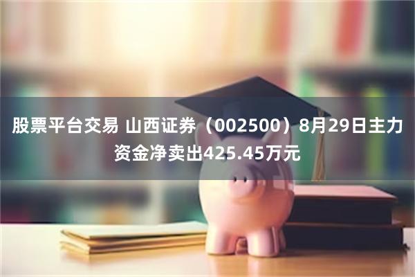 股票平台交易 山西证券（002500）8月29日主力资金净卖出425.45万元