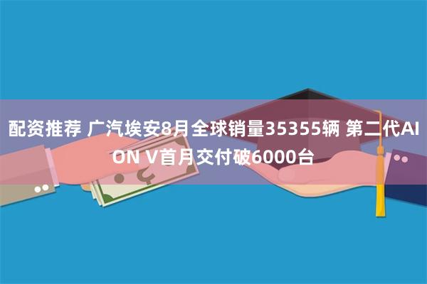 配资推荐 广汽埃安8月全球销量35355辆 第二代AION V首月交付破6000台