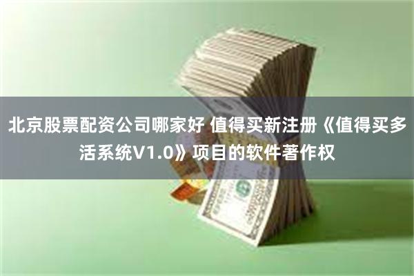 北京股票配资公司哪家好 值得买新注册《值得买多活系统V1.0》项目的软件著作权