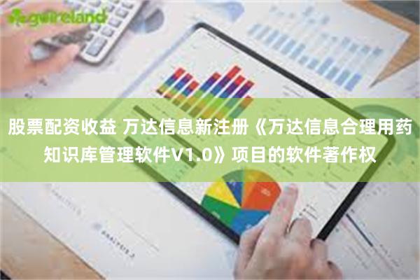 股票配资收益 万达信息新注册《万达信息合理用药知识库管理软件V1.0》项目的软件著作权