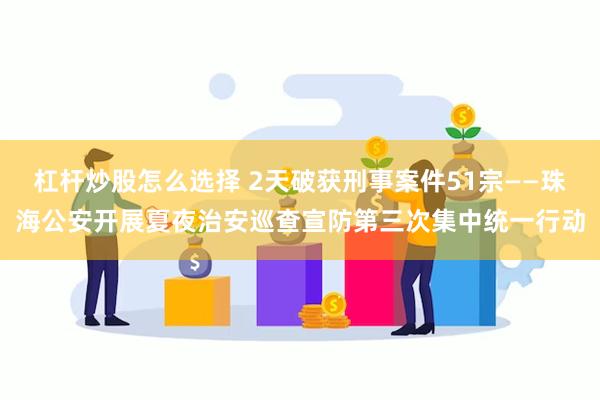 杠杆炒股怎么选择 2天破获刑事案件51宗——珠海公安开展夏夜治安巡查宣防第三次集中统一行动