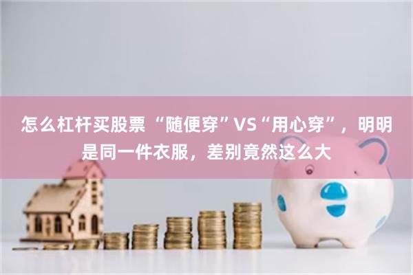 怎么杠杆买股票 “随便穿”VS“用心穿”，明明是同一件衣服，差别竟然这么大