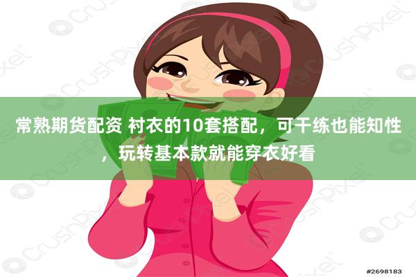 常熟期货配资 衬衣的10套搭配，可干练也能知性，玩转基本款就能穿衣好看