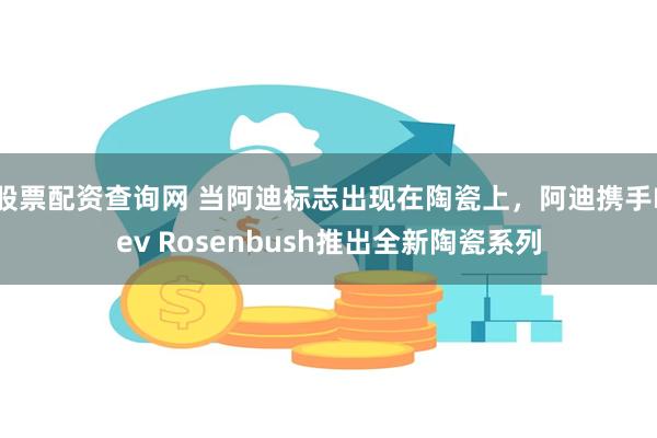 股票配资查询网 当阿迪标志出现在陶瓷上，阿迪携手Lev Rosenbush推出全新陶瓷系列