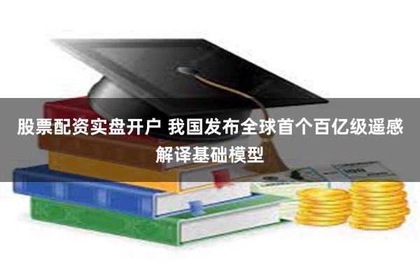 股票配资实盘开户 我国发布全球首个百亿级遥感解译基础模型