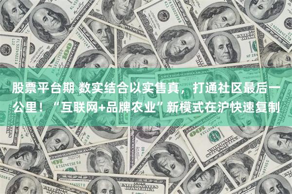 股票平台期 数实结合以实售真，打通社区最后一公里！“互联网+品牌农业”新模式在沪快速复制